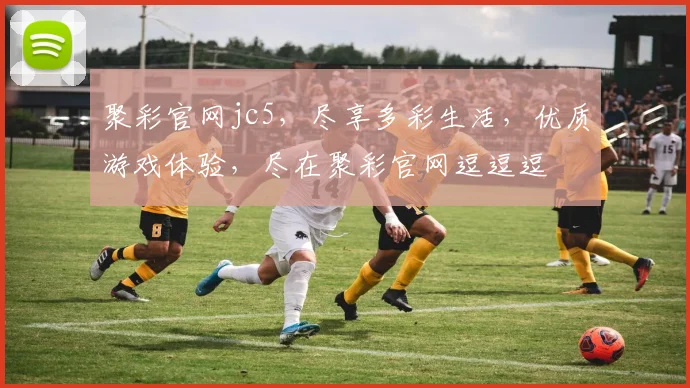 聚彩官网jc5，尽享多彩生活，优质游戏体验，尽在聚彩官网逗逗逗