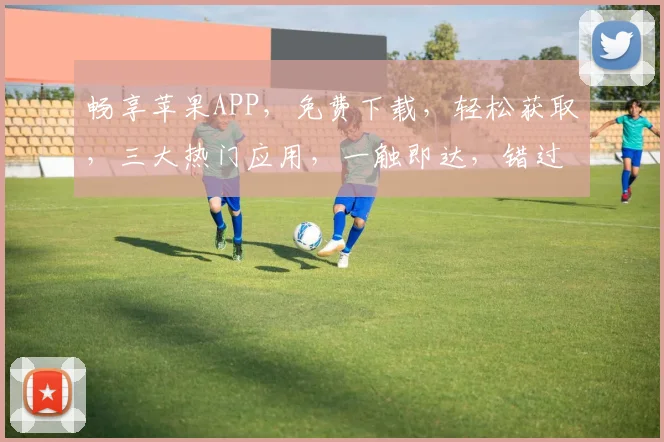 畅享苹果APP，免费下载，轻松获取，三大热门应用，一触即达，错过不再