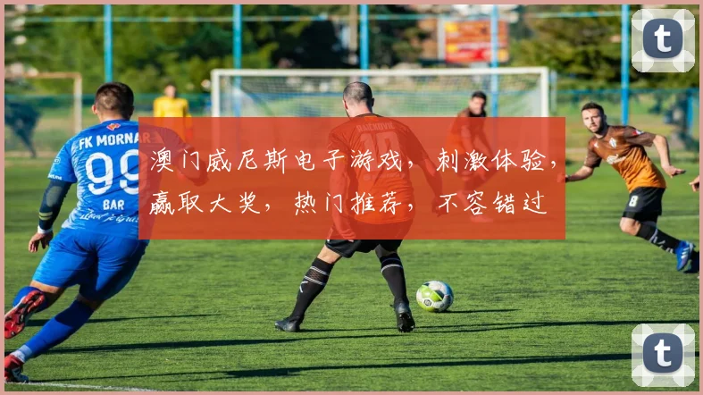 澳门威尼斯电子游戏，刺激体验，赢取大奖，热门推荐，不容错过