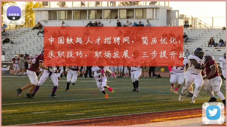 中国铁路人才招聘网，简历优化，求职技巧，职场发展，三步提升就业竞争力