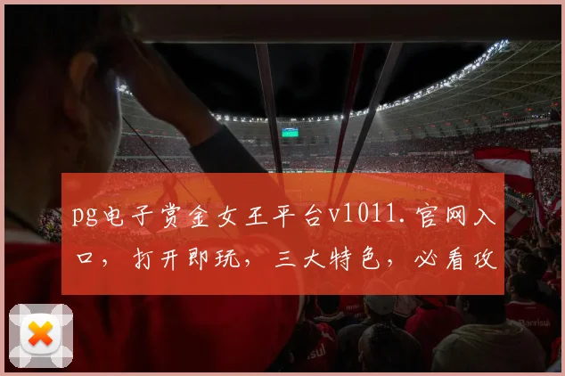 pg电子赏金女王平台v1011.官网入口，打开即玩，三大特色，必看攻略，中国玩家必访
