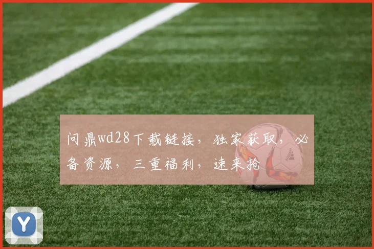 问鼎wd28下载链接，独家获取，必备资源，三重福利，速来抢