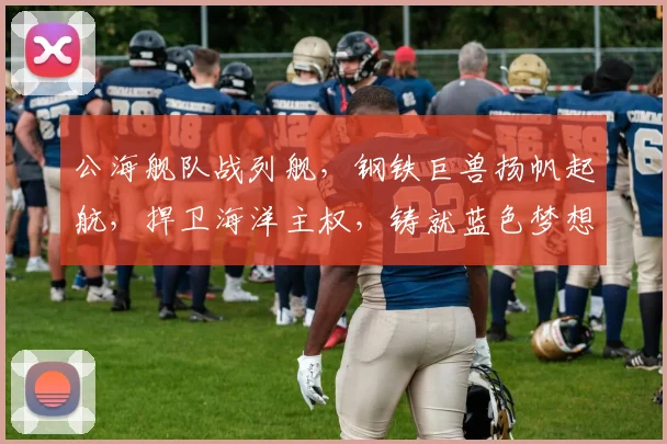 公海舰队战列舰，钢铁巨兽扬帆起航，捍卫海洋主权，铸就蓝色梦想，三艘旗舰彰显国威。