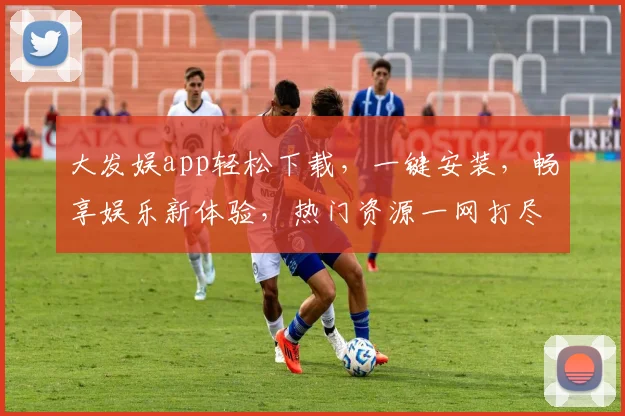 大发娱app轻松下载，一键安装，畅享娱乐新体验，热门资源一网打尽，不容错过