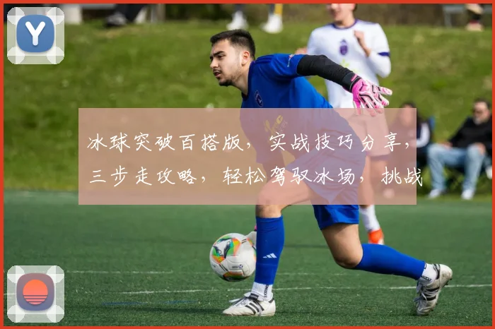 冰球突破百搭版，实战技巧分享，三步走攻略，轻松驾驭冰场，挑战极限，成就冰上王者