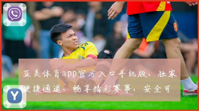 亚美体育app官方入口手机版，独家便捷通道，畅享精彩赛事，安全可靠