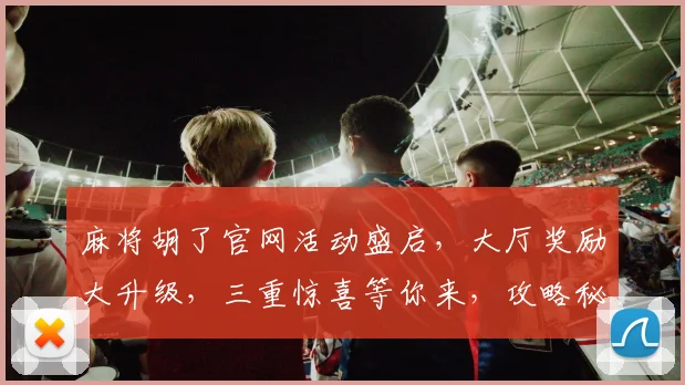 麻将胡了官网活动盛启，大厅奖励大升级，三重惊喜等你来，攻略秘籍免费领