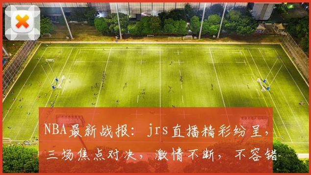 NBA最新战报：jrs直播精彩纷呈，三场焦点对决，激情不断，不容错过